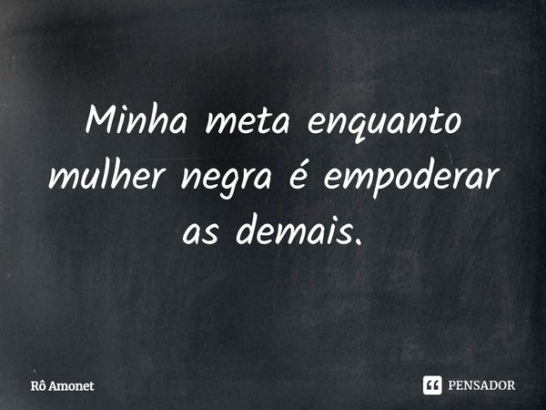 Minha meta enquanto mulher negra é empoderar as demais.... Frase de Rô Amonet.