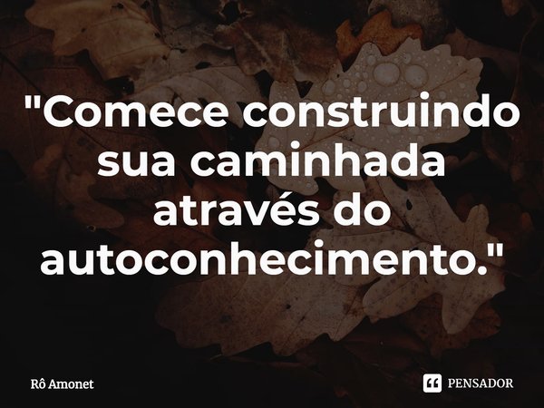 ⁠"Comece construindo sua caminhada através do autoconhecimento."... Frase de Rô Amonet.