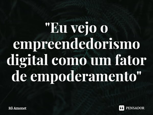 ⁠"Eu vejo o empreendedorismo digital como um fator de empoderamento"... Frase de Rô Amonet.