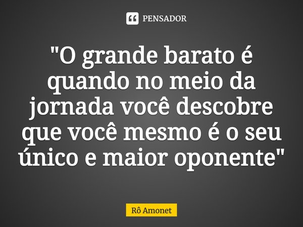 ⁠"O grande barato é quando no meio da jornada você descobre que você mesmo é o seu único e maior oponente"... Frase de Rô Amonet.