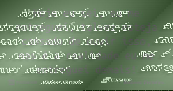 Hoje eu sei, eu me entreguei, talvez esteja cansado de ouvir isso, mas é a realidade eu me entreguei demais!... Frase de Robeer Ferreira.