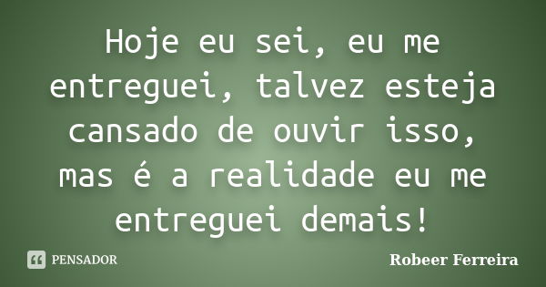 Hoje eu sei, eu me entreguei, talvez esteja cansado de ouvir isso, mas é a realidade eu me entreguei demais!... Frase de Robeer Ferreira.