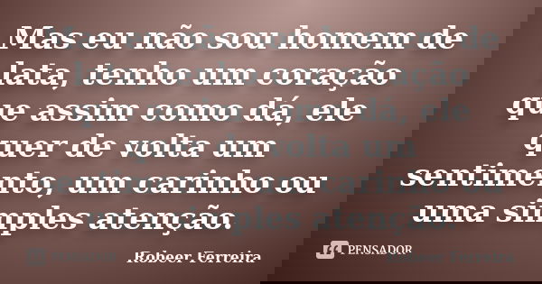 Mas eu não sou homem de lata, tenho um coração que assim como dá, ele quer de volta um sentimento, um carinho ou uma simples atenção.... Frase de Robeer Ferreira.