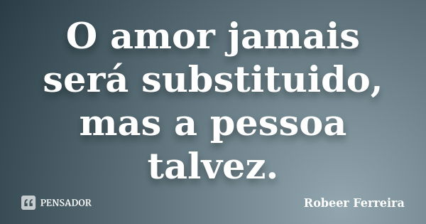 O amor jamais será substituido, mas a pessoa talvez.... Frase de Robeer Ferreira.