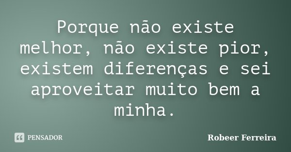 Porque não existe melhor, não existe pior, existem diferenças e sei aproveitar muito bem a minha.... Frase de Robeer Ferreira.