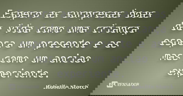 Espero as surpresas boas da vida como uma criança espera um presente e as mas como um anciao experiente.... Frase de Robelito Storch.