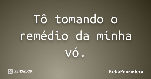 Tô tomando o remédio da minha vó.... Frase de RobePensadora.