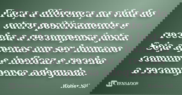 Faça a diferença na vida do outro positivamente e receba a recompensa justa. Seja apenas um ser humano comum e ineficaz e receba a recompensa adequada.... Frase de Rober Sil.