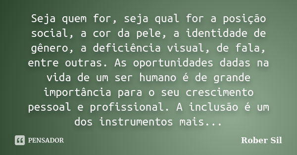 Seja quem for, seja qual for a posição social, a cor da pele, a identidade de gênero, a deficiência visual, de fala, entre outras. As oportunidades dadas na vid... Frase de Rober Sil.