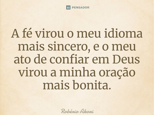 ⁠A fé virou o meu idioma mais sincero, e o meu ato de confiar em Deus virou a minha oração mais bonita.... Frase de Robério Amorim.