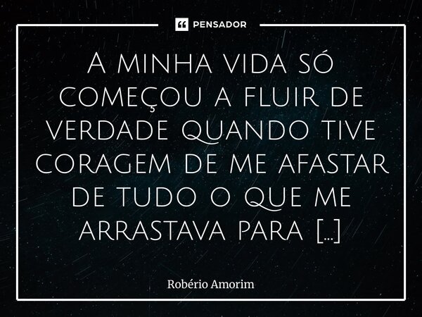 A minha vida só começou a fluir de verdade quando tive coragem de me afastar de tudo o que me arrastava para baixo. Percebi que nem toda companhia é presença e... Frase de Robério Amorim.