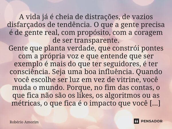 A vida já é cheia de distrações, de vazios disfarçados de tendência. O que a gente precisa é de gente real, com propósito, com a coragem de ser transparente. G... Frase de Robério Amorim.