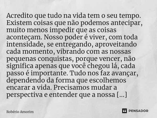 ⁠Acredito que tudo na vida tem o seu tempo. Existem coisas que não podemos antecipar, muito menos impedir que as coisas aconteçam. Nosso poder é viver, com toda... Frase de Robério Amorim.