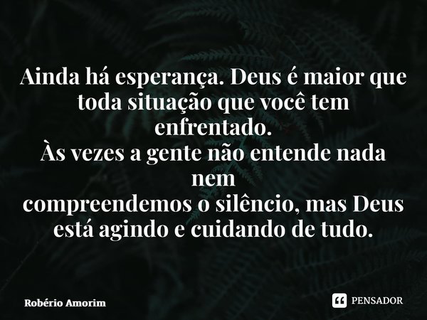 ⁠Ainda há esperança. Deus é maior que toda situação que você tem enfrentado. Às vezes a gente não entende nada nem compreendemos o silêncio, mas Deus está agind... Frase de Robério Amorim.