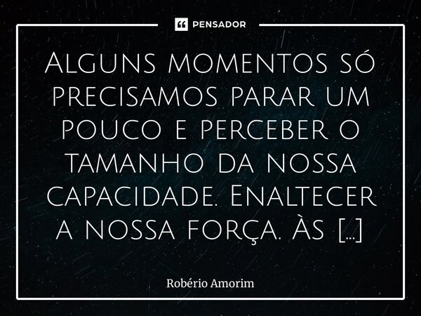 Alguns momentos só precisamos parar um pouco e perceber o tamanho da nossa capacidade. Enaltecer a nossa força. Às vezes, os aplausos que precisamos não é dos ... Frase de Robério Amorim.