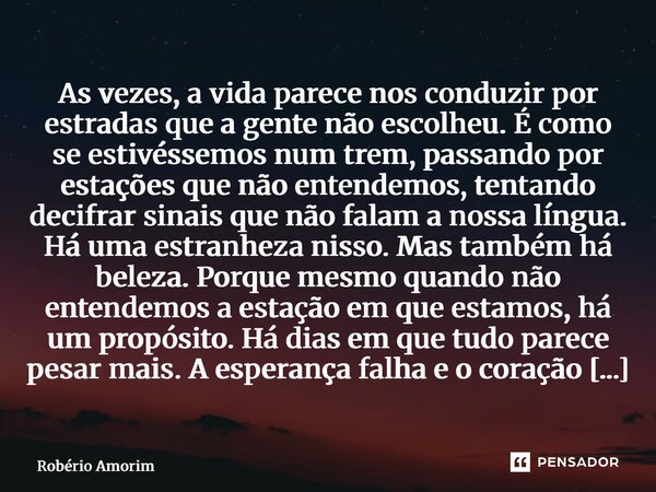 As vezes, a vida parece nos conduzir por estradas que a gente não escolheu. É como se estivéssemos num trem, passando por estações que não entendemos, tentando... Frase de Robério Amorim.