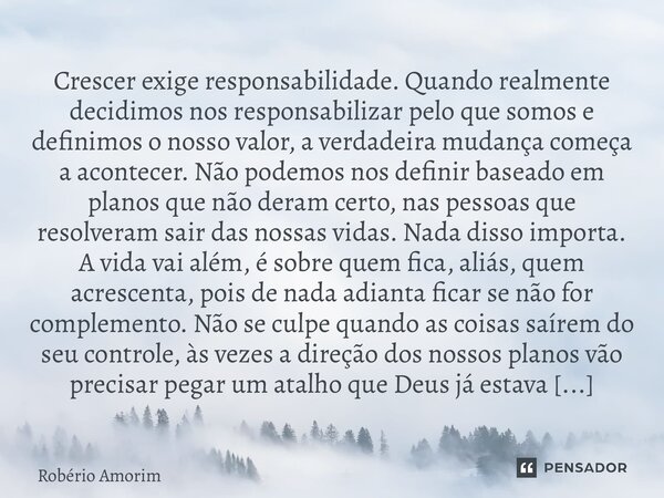 ⁠Crescer exige responsabilidade. Quando realmente decidimos nos responsabilizar pelo que somos e definimos o nosso valor, a verdadeira mudança começa a acontece... Frase de Robério Amorim.