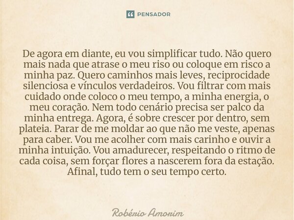 De agora em diante, eu vou simplificar tudo. Não quero mais nada que atrase o meu riso ou coloque em risco a minha paz. Quero caminhos mais leves, reciprocidad... Frase de Robério Amorim.