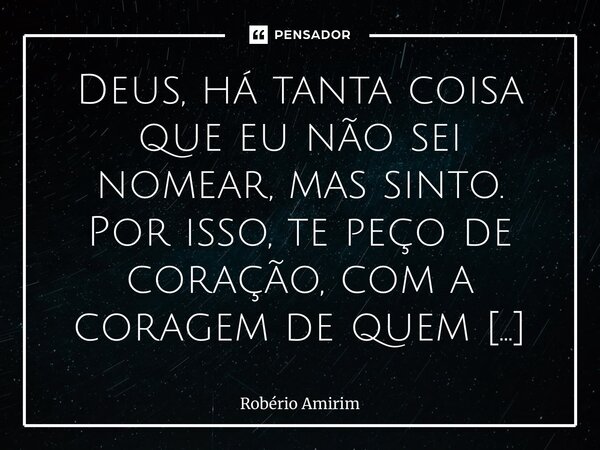 Deus, há tanta coisa que eu não sei nomear, mas sinto. Por isso, te peço de coração, com a coragem de quem não quer controlar mais nada: afaste do meu caminho ... Frase de Robério Amorim.