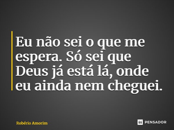 ⁠Eu não sei o que me espera. Só sei que Deus já está lá, onde eu ainda nem cheguei.... Frase de Robério Amorim.