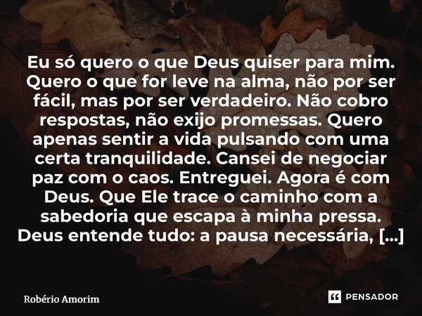 Eu só quero o que Deus quiser para mim. Quero o que for leve na alma, não por ser fácil, mas por ser verdadeiro. Não cobro respostas, não exijo promessas. Quer... Frase de Robério Amorim.