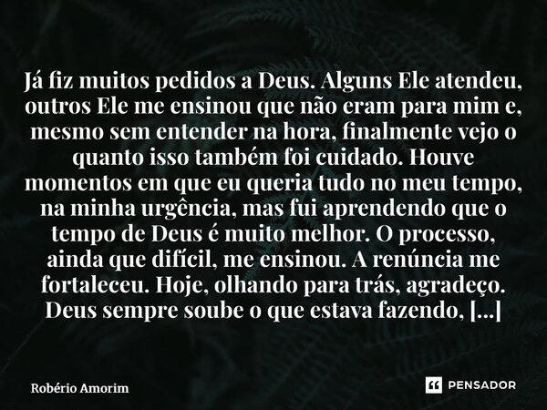 Já fiz muitos pedidos a Deus. Alguns Ele atendeu, outros Ele me ensinou que não eram para mim e, mesmo sem entender na hora, finalmente vejo o quanto isso tamb... Frase de Robério Amorim.