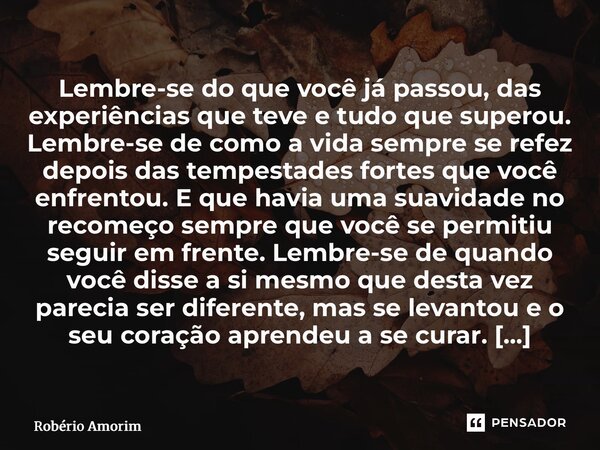 Lembre-se do que você já passou, das experiências que teve e tudo que superou. Lembre-se de como a vida sempre se refez depois das tempestades fortes que você ... Frase de Robério Amorim.