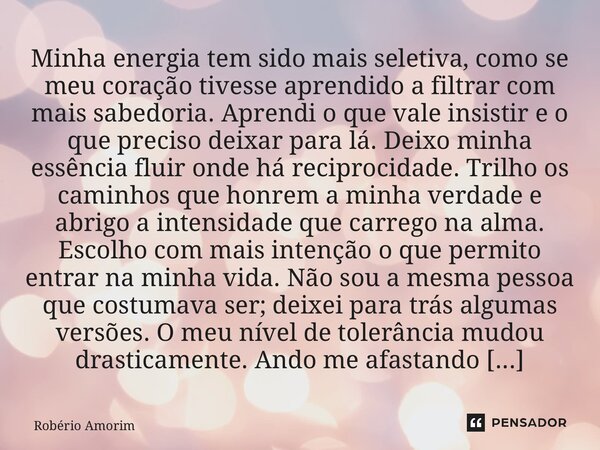 Minha energia tem sido mais seletiva, como se meu coração tivesse aprendido a filtrar com mais sabedoria. Aprendi o que vale insistir e o que preciso deixar pa... Frase de Robério Amorim.