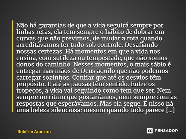 Não há garantias de que a vida seguirá sempre por linhas retas, ela tem sempre o hábito de dobrar em curvas que não previmos, de mudar a rota quando acreditáva... Frase de Robério Amorim.