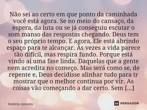 Não sei ao certo em que ponto da caminhada você está agora. Se no meio do cansaço, da espera, da luta ou se já conseguiu escutar o som manso das respostas cheg... Frase de Robério Amorim.