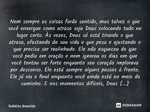Nem sempre as coisas farão sentido, mas talvez o que você enxergue como atraso seja Deus colocando tudo no lugar certo. Às vezes, Deus só está tirando o que at... Frase de Robério Amorim.