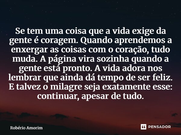 Se tem uma coisa que a vida exige da gente é coragem. Quando aprendemos a enxergar as coisas com o coração, tudo muda. A página vira sozinha quando a gente est... Frase de Robério Amorim.