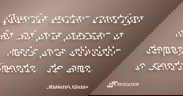 Queria estar contigo não só pra passar o tempo, mais pra dividir o sentimento. te amo.... Frase de Robério Farias.
