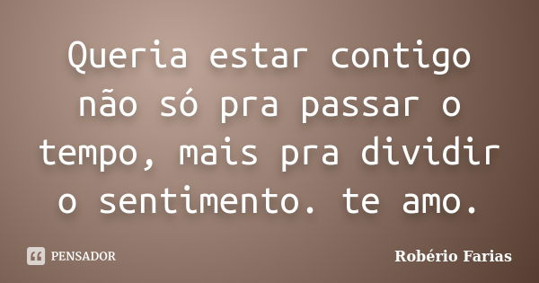 Queria estar contigo não só pra passar o tempo, mais pra dividir o sentimento. te amo.... Frase de Robério Farias.