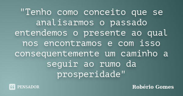 "Tenho como conceito que se analisarmos o passado entendemos o presente ao qual nos encontramos e com isso consequentemente um caminho a seguir ao rumo da ... Frase de Robério Gomes.