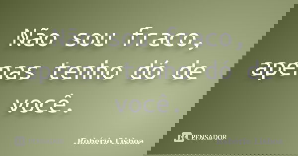 Não sou fraco, apenas tenho dó de você.... Frase de Robério Lisboa.