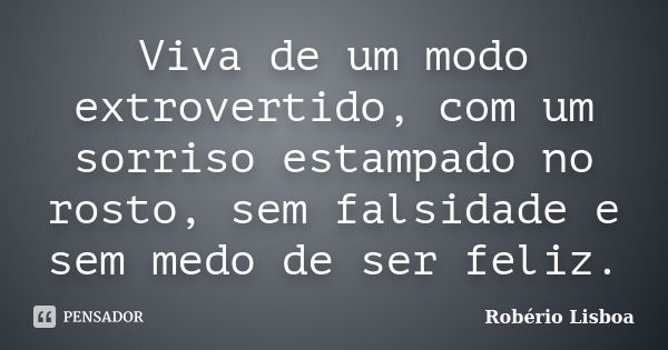 Viva de um modo extrovertido, com um sorriso estampado no rosto, sem falsidade e sem medo de ser feliz.... Frase de Robério Lisboa.