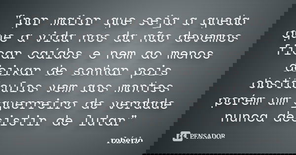 "por maior que seja a queda que a vida nos da não devemos ficar caídos e nem ao menos deixar de sonhar pois obstáculos vem aos montes porém um guerreiro de... Frase de robério.