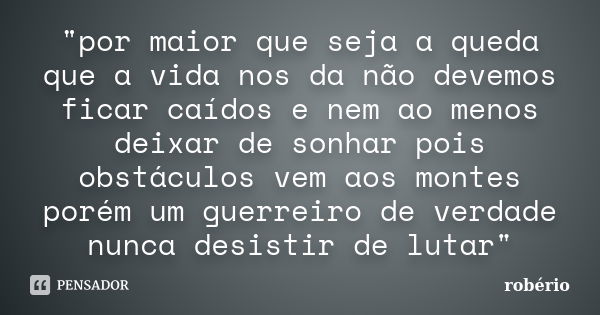 "por maior que seja a queda que a vida nos da não devemos ficar caídos e nem ao menos deixar de sonhar pois obstáculos vem aos montes porém um guerreiro de... Frase de robério.