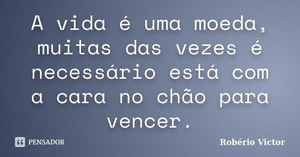 A vida é uma moeda, muitas das vezes é necessário está com a cara no chão para vencer.... Frase de Robério Victor.