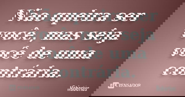 Não queira ser você, mas seja você de uma contrária.... Frase de Roberius.