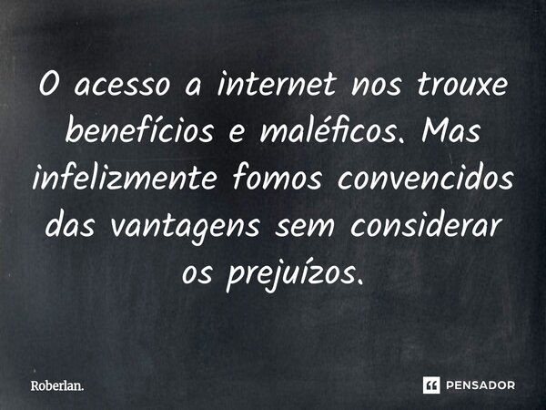 O acesso a internet nos trouxe benefícios e maléficos. Mas infelizmente fomos convencidos das vantagens sem considerar os prejuízos.... Frase de Roberlan..