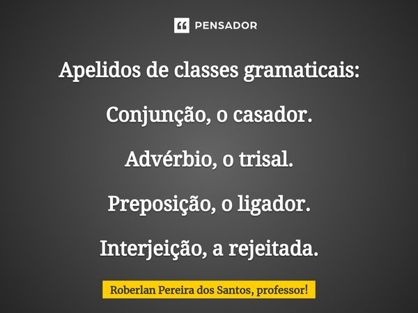 Apelidos de classes gramaticais: Conjunção, o casador. Advérbio, o trisal. Preposição, o ligador. Interjeição, a rejeitada.... Frase de Roberlan Pereira dos Santos, professor!.