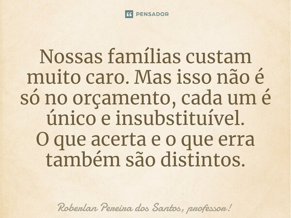 ⁠Nossas famílias custam muito caro. Mas isso não é só no orçamento, cada um é único e insubstituível. O que acerta e o que erra também são distintos.... Frase de Roberlan Pereira dos Santos, professor!.