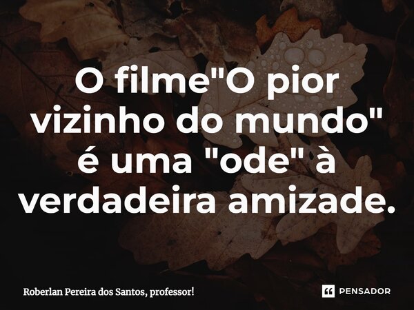 O filme "O pior vizinho do mundo" é uma "ode" à verdadeira amizade.⁠... Frase de Roberlan Pereira dos Santos, professor!.