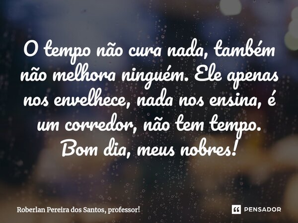 ⁠O tempo não cura nada, também não melhora ninguém. Ele apenas nos envelhece, nada nos ensina, é um corredor, não tem tempo. Bom dia, meus nobres!... Frase de Roberlan Pereira dos Santos, professor!.