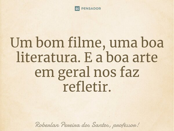 ⁠Um bom filme, uma boa literatura. E a boa arte em geral nos faz refletir.... Frase de Roberlan Pereira dos Santos, professor!.