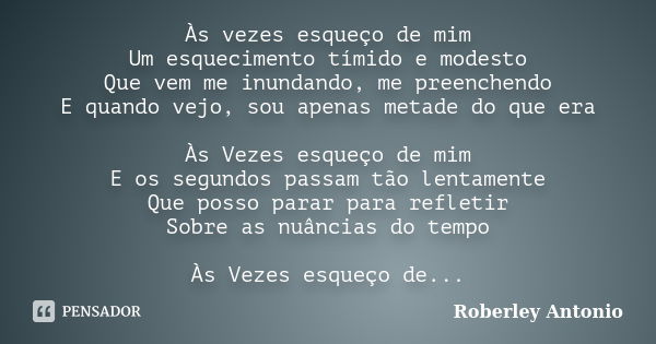 Às vezes esqueço de mim Um esquecimento tímido e modesto Que vem me inundando, me preenchendo E quando vejo, sou apenas metade do que era Às Vezes esqueço de mi... Frase de Roberley Antonio.