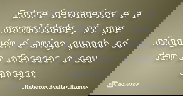 Entre desvaneios e a normalidade, vi que ninguém é amigo quando só tem a oferecer o seu apreço.... Frase de Roberon Avellar Ramos.