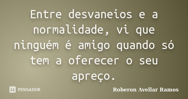 Entre desvaneios e a normalidade, vi que ninguém é amigo quando só tem a oferecer o seu apreço.... Frase de Roberon Avellar Ramos.